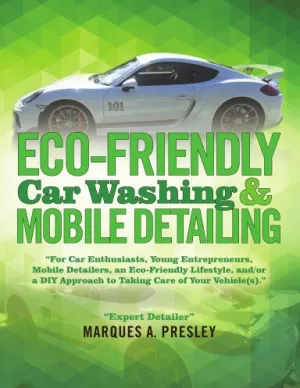 Eco - Friendly Car Washing & Mobile Detailing: ÒFor Car Enthusiasts, Young Entrepreneurs, Mobile Detailers, an Eco-Friendly Lifestyle, and/or a DIY Approach to Taking Care of Your Vehicle(s).Ó